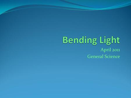 April 2011 General Science. Bending Light Thursday April 12 th, 2012 Warm-up: 1. What is the angle of reflection equal to? Objective: Students will be.