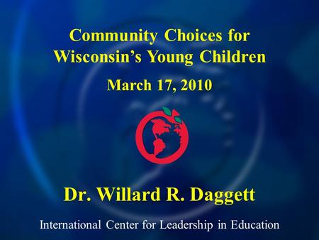 International Center for Leadership in Education Dr. Willard R. Daggett Community Choices for Wisconsins Young Children March 17, 2010.