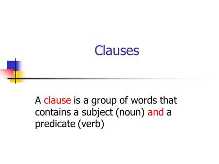 Clauses A clause is a group of words that contains a subject (noun) and a predicate (verb)