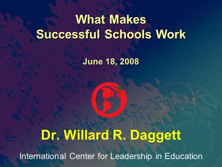 International Center for Leadership in Education Dr. Willard R. Daggett What Makes Successful Schools Work June 18, 2008.