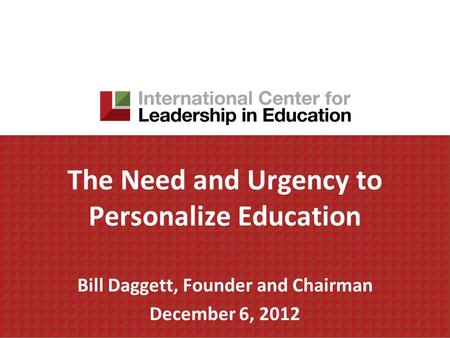 The Need and Urgency to Personalize Education Bill Daggett, Founder and Chairman December 6, 2012.