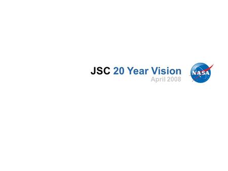 JSC 20 Year Vision April 2008. We are here because.