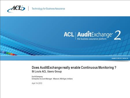 Technology for Business Assurance Copyright © 2009 ACL Services Ltd. Does AuditExchange really enable Continuous Monitoring ? St Louis ACL Users Group.