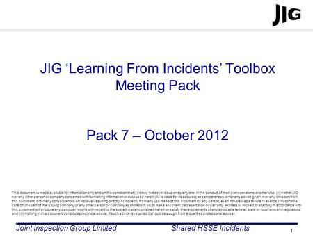 JIG ‘Learning From Incidents’ Toolbox Meeting Pack Pack 7 – October 2012 This document is made available for information only and on the condition that.