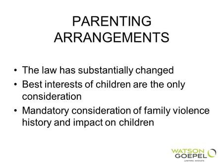 PARENTING ARRANGEMENTS The law has substantially changed Best interests of children are the only consideration Mandatory consideration of family violence.