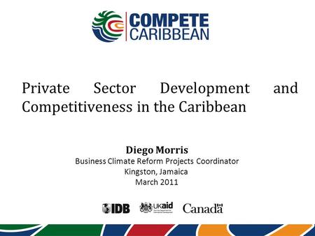 Private Sector Development and Competitiveness in the Caribbean Diego Morris Business Climate Reform Projects Coordinator Kingston, Jamaica March 2011.