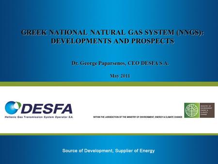 GREEK NATIONAL NATURAL GAS SYSTEM (NNGS): DEVELOPMENTS AND PROSPECTS Dr. George Paparsenos, CEO DESFA S.A. May 2011.