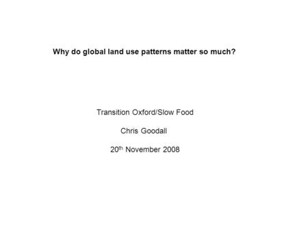 Transition Oxford/Slow Food Chris Goodall 20 th November 2008 Why do global land use patterns matter so much?