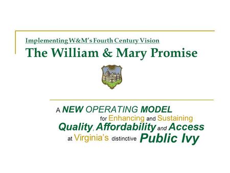 Implementing W&Ms Fourth Century Vision The William & Mary Promise A NEW OPERATING MODEL Quality, Affordability and Access for Enhancing and Sustaining.