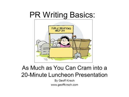 PR Writing Basics: As Much as You Can Cram into a 20-Minute Luncheon Presentation By Geoff Kirsch www.geoffkirsch.com.