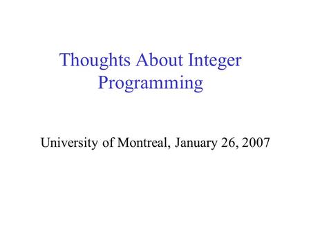 Thoughts About Integer Programming University of Montreal, January 26, 2007.