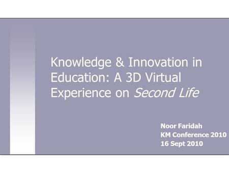Knowledge & Innovation in Education: A 3D Virtual Experience on Second Life Noor Faridah KM Conference 2010 16 Sept 2010.