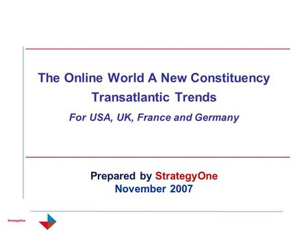 The Online World A New Constituency Transatlantic Trends For USA, UK, France and Germany Prepared by StrategyOne November 2007.