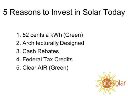 5 Reasons to Invest in Solar Today 1. 52 cents a kWh (Green) 2. Architecturally Designed 3. Cash Rebates 4. Federal Tax Credits 5. Clear AIR (Green)
