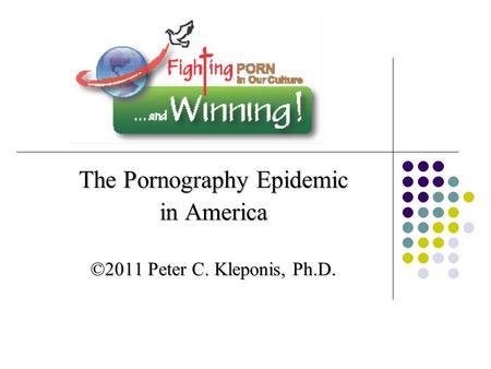 . The Pornography Epidemic in America ©2011 Peter C. Kleponis, Ph.D.