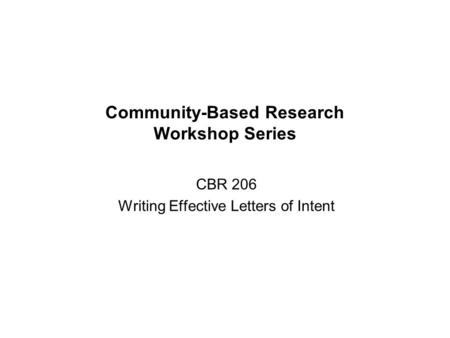 Community-Based Research Workshop Series CBR 206 Writing Effective Letters of Intent.