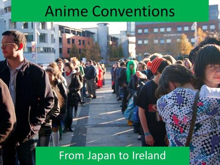 Anime Conventions From Japan to Ireland. Origins in Japan Comiket - Started 1975 Over 500,000 people every year Mostly for cosplay, & Dōjinshi (self-