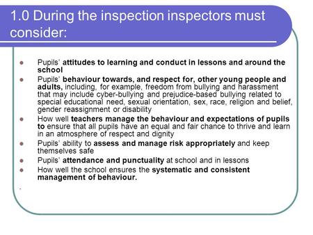 1.0 During the inspection inspectors must consider: Pupils attitudes to learning and conduct in lessons and around the school Pupils behaviour towards,