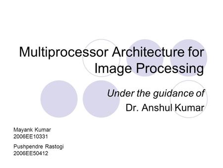 Multiprocessor Architecture for Image Processing Under the guidance of Dr. Anshul Kumar Mayank Kumar 2006EE10331 Pushpendre Rastogi 2006EE50412.