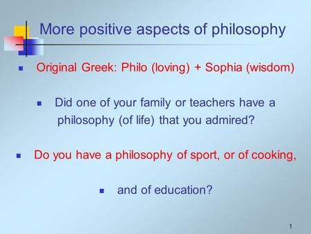 1 More positive aspects of philosophy Original Greek: Philo (loving) + Sophia (wisdom) Did one of your family or teachers have a philosophy (of life) that.