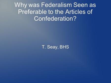 Why was Federalism Seen as Preferable to the Articles of Confederation? T. Seay, BHS.