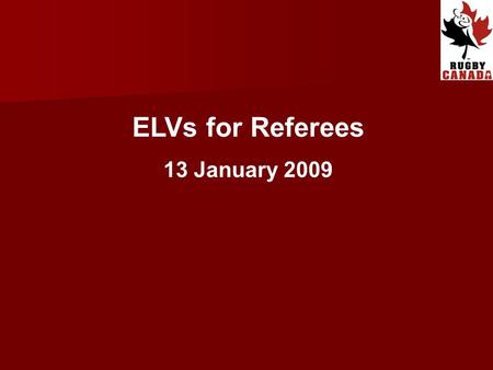 ELVs for Referees 13 January 2009. Introduction IRB Council approved global trial of 13 ELVs at ALL levels of the Game, effective from 1 st August 2008.