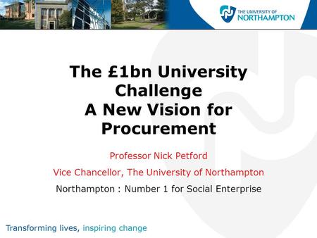 The £1bn University Challenge A New Vision for Procurement Professor Nick Petford Vice Chancellor, The University of Northampton Northampton : Number 1.