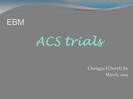 EBM Chengyu (Cheryl) Xu March, 2012 ACS trials. Outline – over 70 ACS trials Mangement strategy Cardiogenic shock Lytics/Referfusion Stable CAD/Elective.