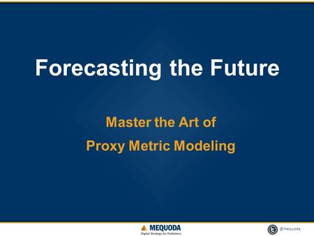 @mequoda 1 Forecasting the Future Master the Art of Proxy Metric Modeling.