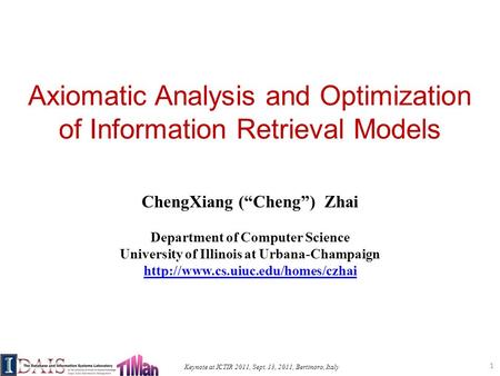 Keynote at ICTIR 2011, Sept. 13, 2011, Bertinoro, Italy Axiomatic Analysis and Optimization of Information Retrieval Models ChengXiang (Cheng) Zhai Department.