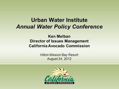 Urban Water Institute Annual Water Policy Conference Ken Melban Director of Issues Management California Avocado Commission Hilton Mission Bay.