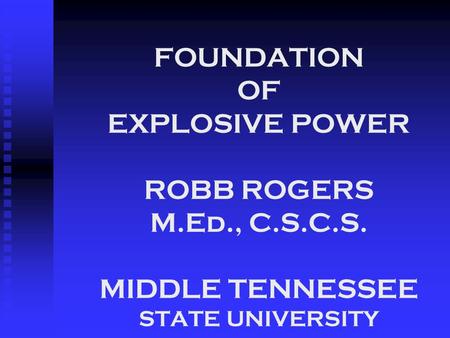 FOUNDATION OF EXPLOSIVE POWER ROBB ROGERS M.Ed., C.S.C.S. MIDDLE TENNESSEE STATE UNIVERSITY.