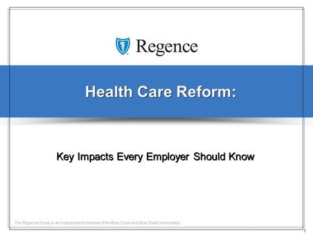 1 The Regence Group is an Independent Licensee of the Blue Cross and Blue Shield Association. Health Care Reform: Key Impacts Every Employer Should Know.
