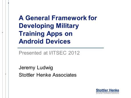 A General Framework for Developing Military Training Apps on Android Devices Presented at I/ITSEC 2012 Jeremy Ludwig Stottler Henke Associates.