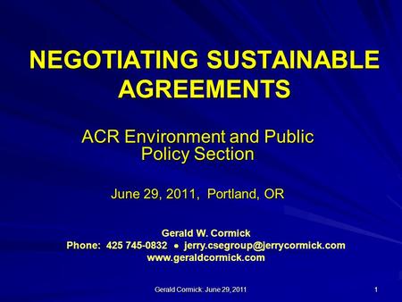 Gerald Cormick: June 29, 2011 1 NEGOTIATING SUSTAINABLE AGREEMENTS ACR Environment and Public Policy Section June 29, 2011, Portland, OR Gerald W. Cormick.