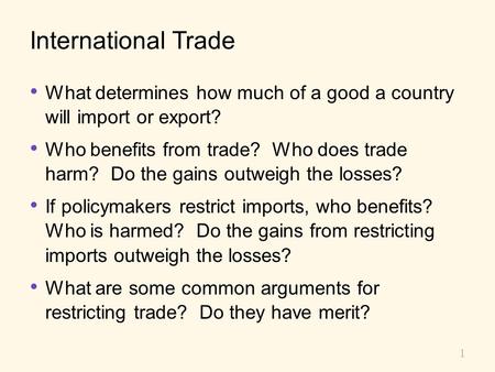 International Trade What determines how much of a good a country will import or export? Who benefits from trade? Who does trade harm? Do the gains.