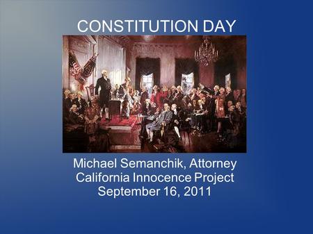 CONSTITUTION DAY Michael Semanchik, Attorney California Innocence Project September 16, 2011.