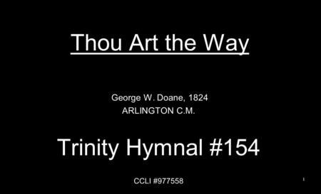 Thou Art the Way George W. Doane, 1824 ARLINGTON C.M. Trinity Hymnal #154 CCLI #977558 1.