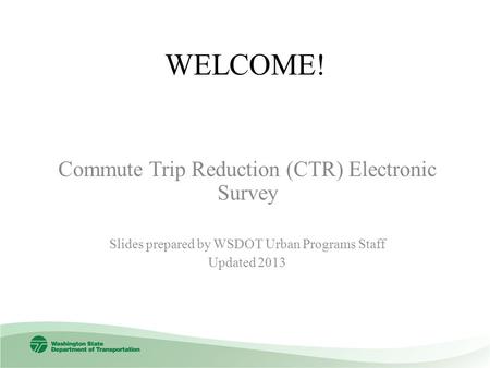 WELCOME! Commute Trip Reduction (CTR) Electronic Survey Slides prepared by WSDOT Urban Programs Staff Updated 2013.