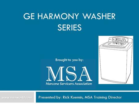 GE HARMONY WASHER SERIES Presented by: Rick Kuemin, MSA Training Director www.msaworld.com Brought to you by: