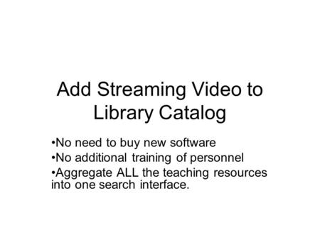 Add Streaming Video to Library Catalog No need to buy new software No additional training of personnel Aggregate ALL the teaching resources into one search.