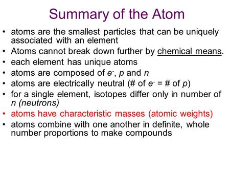 Summary of the Atom atoms are the smallest particles that can be uniquely associated with an element Atoms cannot break down further by chemical means.