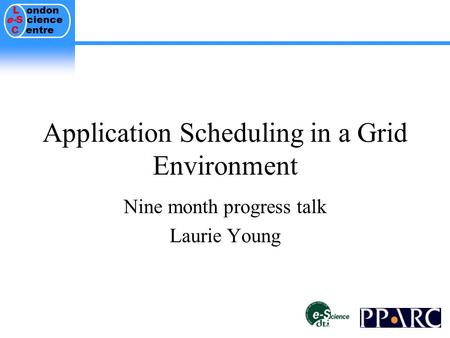 L ondon e-S cience C entre Application Scheduling in a Grid Environment Nine month progress talk Laurie Young.
