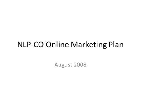 NLP-CO Online Marketing Plan August 2008. Overview as of August 5, 2008 Google Ad Campaigns OUTCOME: Fund advertising and expand database (Current ___.