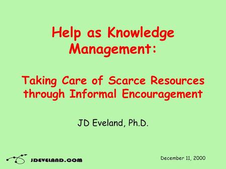 Help as Knowledge Management: Taking Care of Scarce Resources through Informal Encouragement JD Eveland, Ph.D. December 11, 2000.