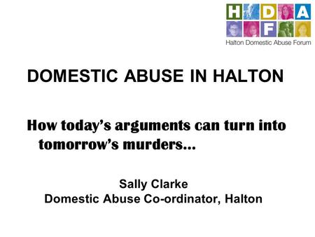 Sally Clarke Domestic Abuse Co-ordinator, Halton DOMESTIC ABUSE IN HALTON How todays arguments can turn into tomorrows murders…