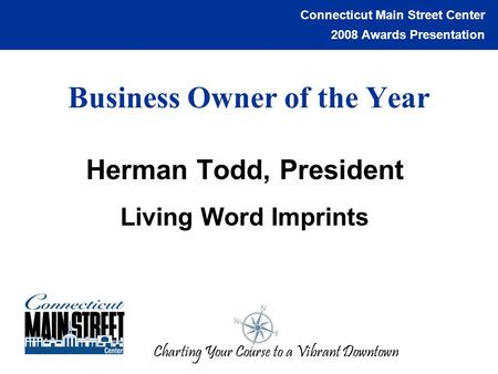 Connecticut Main Street Center 2008 Awards Presentation Charting Your Course to a Vibrant Downtown Business Owner of the Year Herman Todd, President Living.