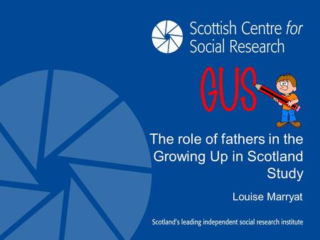 The role of fathers in the Growing Up in Scotland Study Louise Marryat.