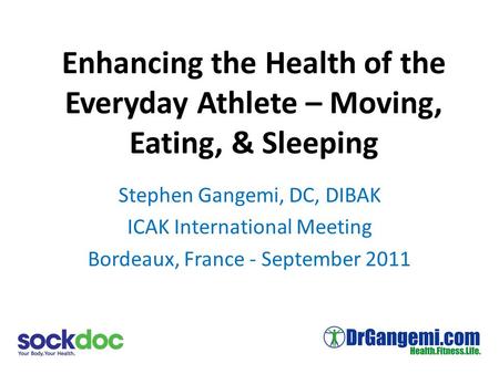 Enhancing the Health of the Everyday Athlete – Moving, Eating, & Sleeping Stephen Gangemi, DC, DIBAK ICAK International Meeting Bordeaux, France - September.