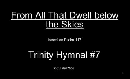 From All That Dwell below the Skies based on Psalm 117 Trinity Hymnal #7 CCLI #977558 1.